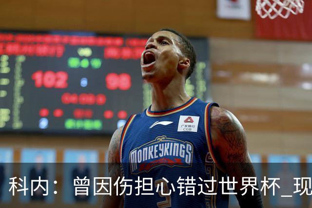 科内：曾因伤担心错过世界杯 现在只想专注世界杯不去想转会
